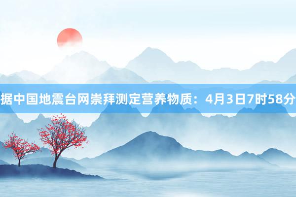 据中国地震台网崇拜测定营养物质：4月3日7时58分