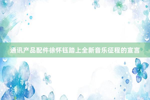 通讯产品配件徐怀钰踏上全新音乐征程的宣言